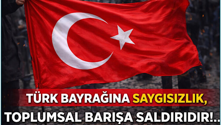 Bayrağa Saygısızlık, Toplumsal Barışa Saldırıdır!..